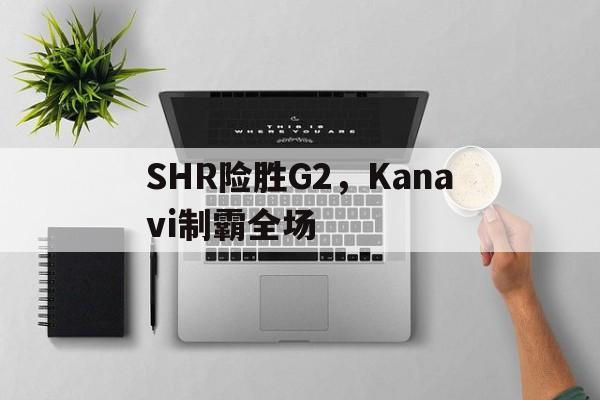 SHR险胜G2,Kanavi制霸全场的简单介绍 SHR险胜G2,Kanavi制霸全场的简单介绍
